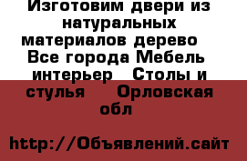Изготовим двери из натуральных материалов(дерево) - Все города Мебель, интерьер » Столы и стулья   . Орловская обл.